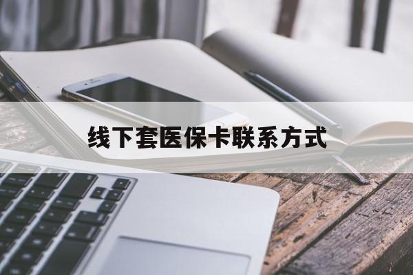 通辽最新线下套医保卡联系方式方法分析(最方便真实的通辽哪里能套医保方法)