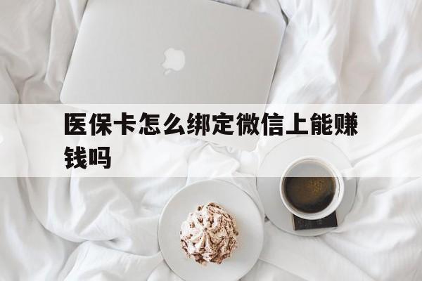通辽最新医保卡怎么绑定微信上能赚钱吗方法分析(最方便真实的通辽医保卡如何绑定微信?方法)