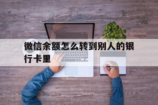 通辽最新微信余额怎么转到别人的银行卡里方法分析(最方便真实的通辽微信余额怎么给别人转到银行卡方法)
