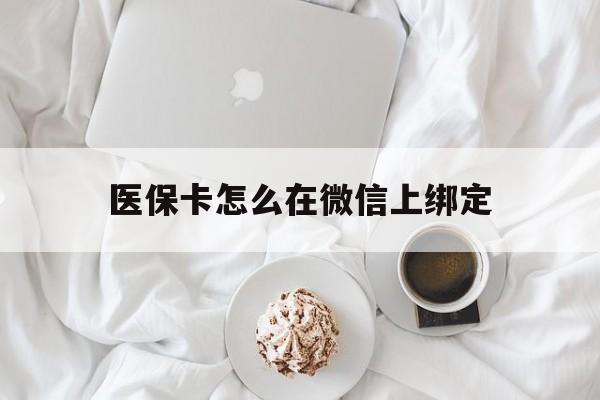 通辽最新医保卡怎么在微信上绑定方法分析(最方便真实的通辽医保卡怎么在微信上绑定银行卡方法)
