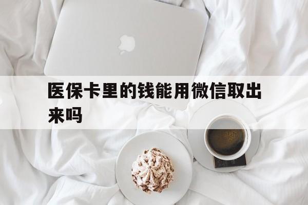 通辽最新医保卡里的钱能用微信取出来吗方法分析(最方便真实的通辽医保卡里的钱可以微信提现吗方法)